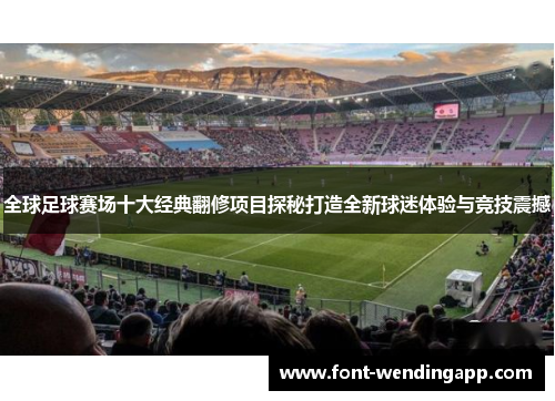 全球足球赛场十大经典翻修项目探秘打造全新球迷体验与竞技震撼
