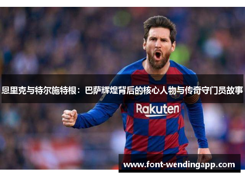 恩里克与特尔施特根：巴萨辉煌背后的核心人物与传奇守门员故事