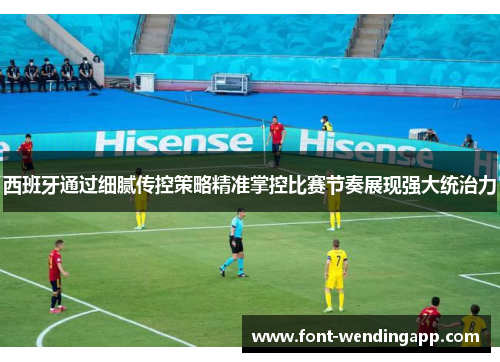 西班牙通过细腻传控策略精准掌控比赛节奏展现强大统治力