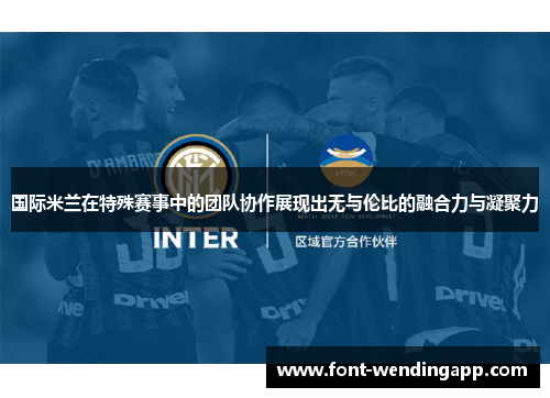国际米兰在特殊赛事中的团队协作展现出无与伦比的融合力与凝聚力