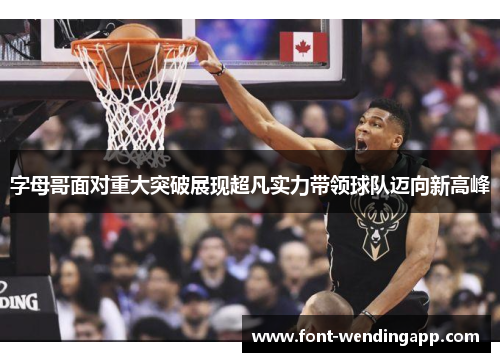 字母哥面对重大突破展现超凡实力带领球队迈向新高峰