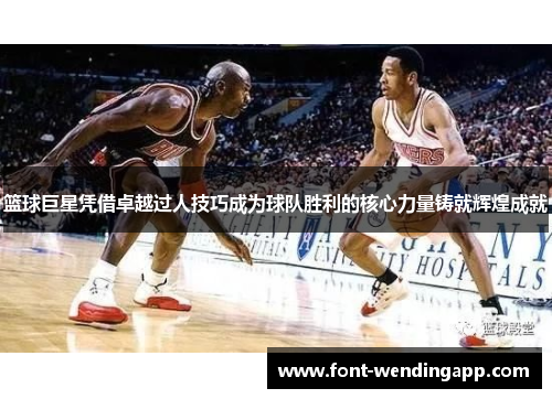 篮球巨星凭借卓越过人技巧成为球队胜利的核心力量铸就辉煌成就