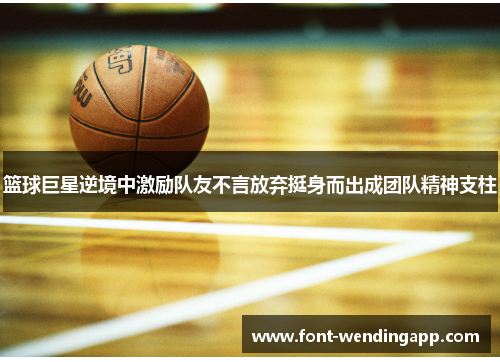 篮球巨星逆境中激励队友不言放弃挺身而出成团队精神支柱