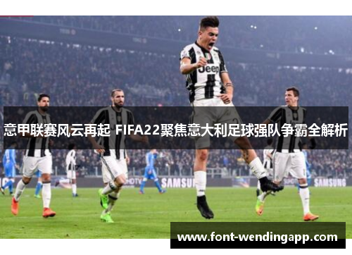 意甲联赛风云再起 FIFA22聚焦意大利足球强队争霸全解析