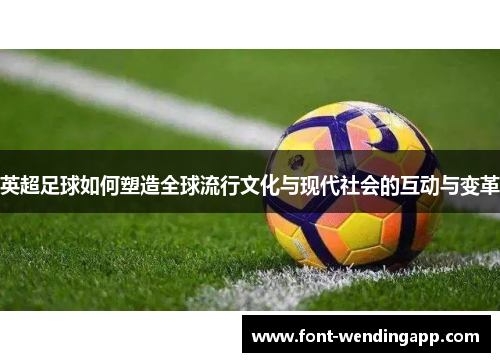 英超足球如何塑造全球流行文化与现代社会的互动与变革