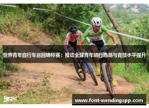 世界青年自行车巡回锦标赛：推动全球青年骑行热潮与竞技水平提升