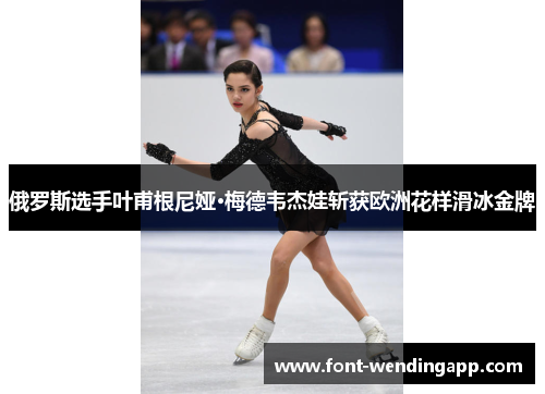 俄罗斯选手叶甫根尼娅·梅德韦杰娃斩获欧洲花样滑冰金牌