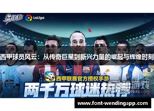 西甲球员风云：从传奇巨星到新兴力量的崛起与辉煌时刻