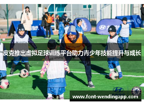 皮克推出虚拟足球训练平台助力青少年技能提升与成长
