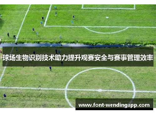 球场生物识别技术助力提升观赛安全与赛事管理效率