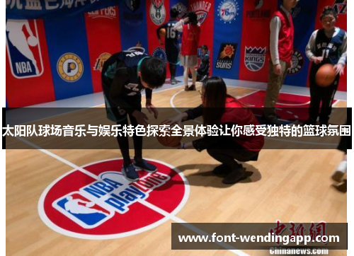 太阳队球场音乐与娱乐特色探索全景体验让你感受独特的篮球氛围