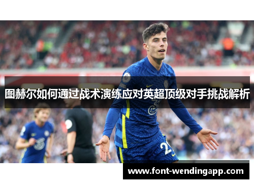 图赫尔如何通过战术演练应对英超顶级对手挑战解析