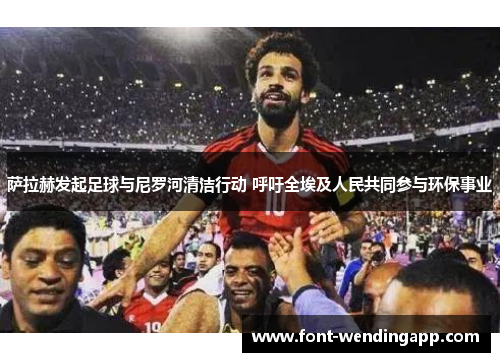萨拉赫发起足球与尼罗河清洁行动 呼吁全埃及人民共同参与环保事业
