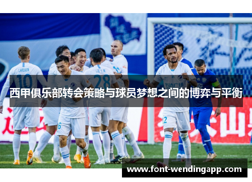 西甲俱乐部转会策略与球员梦想之间的博弈与平衡