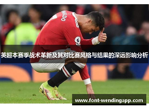 英超本赛季战术革新及其对比赛风格与结果的深远影响分析
