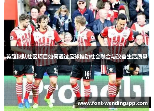 英超球队社区项目如何通过足球推动社会融合与改善生活质量