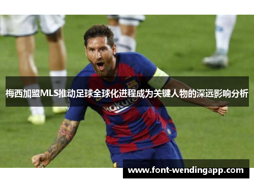 梅西加盟MLS推动足球全球化进程成为关键人物的深远影响分析