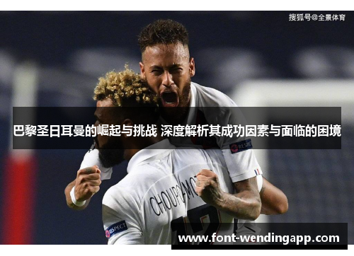 巴黎圣日耳曼的崛起与挑战 深度解析其成功因素与面临的困境