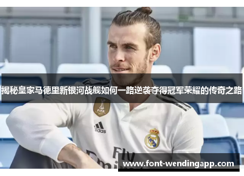 揭秘皇家马德里新银河战舰如何一路逆袭夺得冠军荣耀的传奇之路