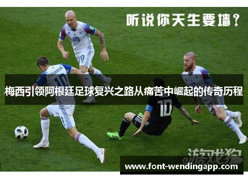 梅西引领阿根廷足球复兴之路从痛苦中崛起的传奇历程