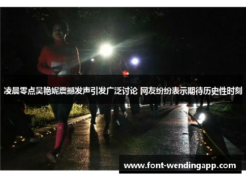 凌晨零点吴艳妮震撼发声引发广泛讨论 网友纷纷表示期待历史性时刻