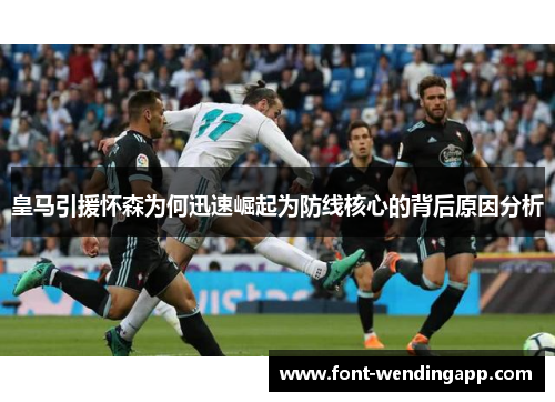 皇马引援怀森为何迅速崛起为防线核心的背后原因分析