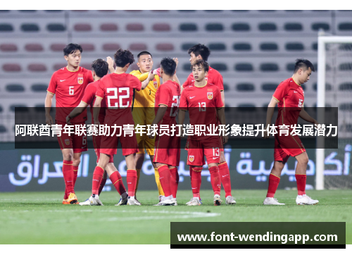 阿联酋青年联赛助力青年球员打造职业形象提升体育发展潜力