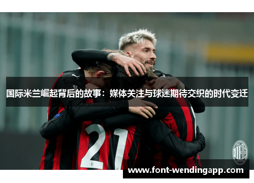 国际米兰崛起背后的故事：媒体关注与球迷期待交织的时代变迁