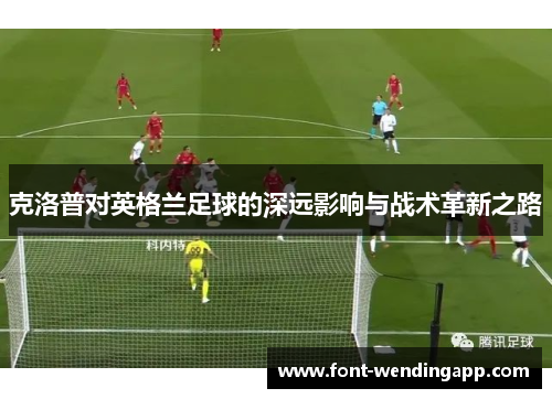 克洛普对英格兰足球的深远影响与战术革新之路