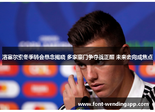 洛塞尔索冬季转会悬念揭晓 多家豪门争夺战正酣 未来去向成焦点