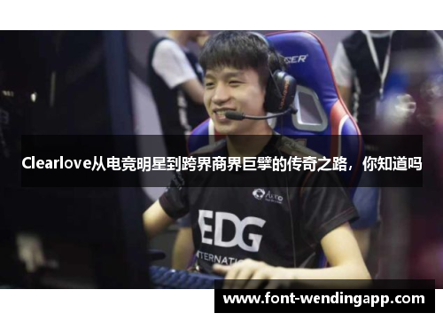 Clearlove从电竞明星到跨界商界巨擘的传奇之路，你知道吗