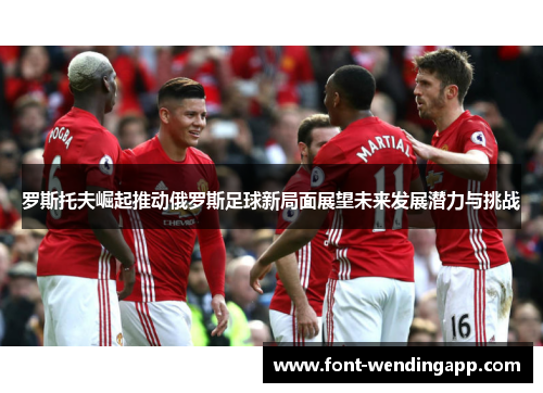 罗斯托夫崛起推动俄罗斯足球新局面展望未来发展潜力与挑战