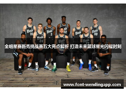 全明星赛新秀挑战赛五大亮点解析 打造未来篮球星光闪耀时刻