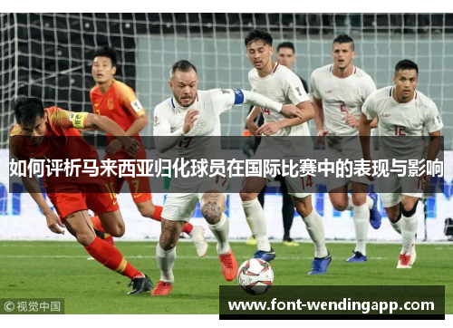 如何评析马来西亚归化球员在国际比赛中的表现与影响