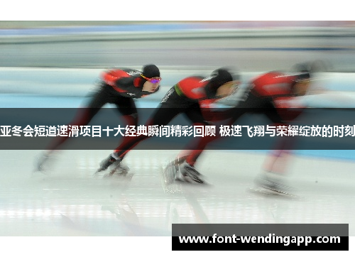 亚冬会短道速滑项目十大经典瞬间精彩回顾 极速飞翔与荣耀绽放的时刻
