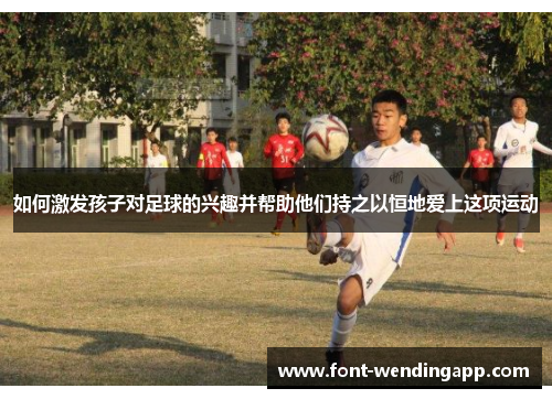 如何激发孩子对足球的兴趣并帮助他们持之以恒地爱上这项运动