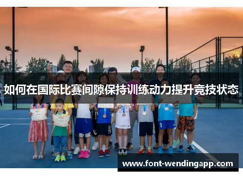 如何在国际比赛间隙保持训练动力提升竞技状态