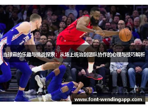 当球霸的乐趣与挑战探索：从场上统治到团队协作的心理与技巧解析