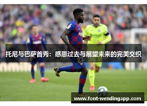 托尼与巴萨首秀：感恩过去与展望未来的完美交织
