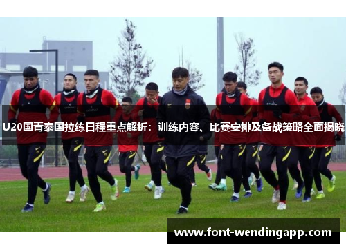 U20国青泰国拉练日程重点解析：训练内容、比赛安排及备战策略全面揭晓