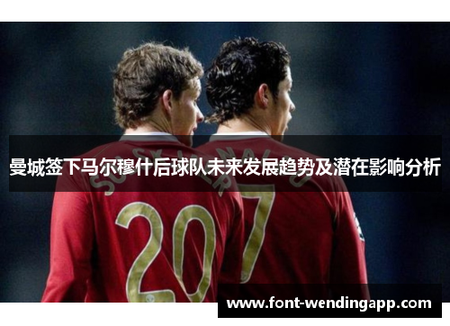 曼城签下马尔穆什后球队未来发展趋势及潜在影响分析