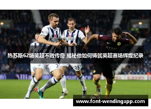 热苏斯62场英超不败传奇 揭秘他如何铸就英超赛场辉煌纪录