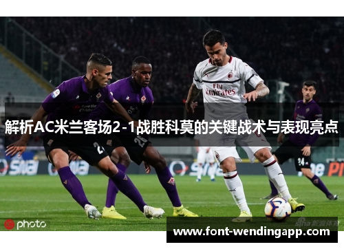 解析AC米兰客场2-1战胜科莫的关键战术与表现亮点
