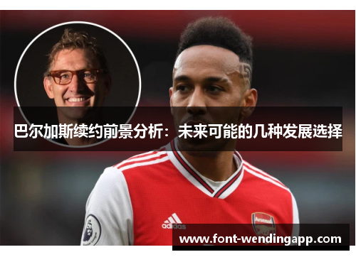 巴尔加斯续约前景分析：未来可能的几种发展选择