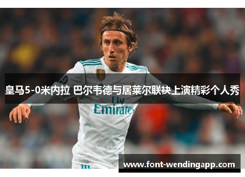皇马5-0米内拉 巴尔韦德与居莱尔联袂上演精彩个人秀