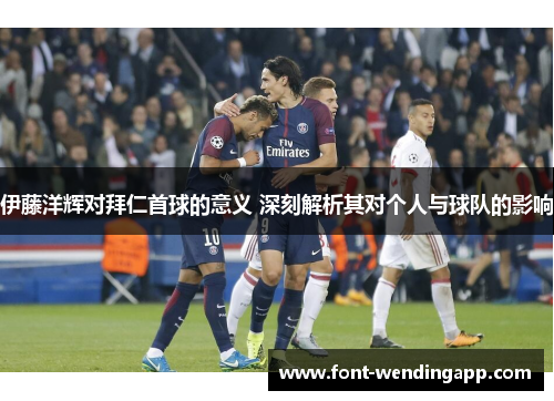 伊藤洋辉对拜仁首球的意义 深刻解析其对个人与球队的影响