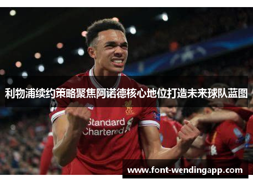 利物浦续约策略聚焦阿诺德核心地位打造未来球队蓝图