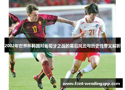 2002年世界杯韩国对葡萄牙之战的幕后风云与历史性意义解析