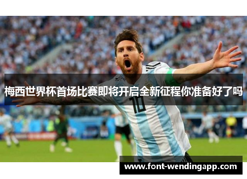 梅西世界杯首场比赛即将开启全新征程你准备好了吗