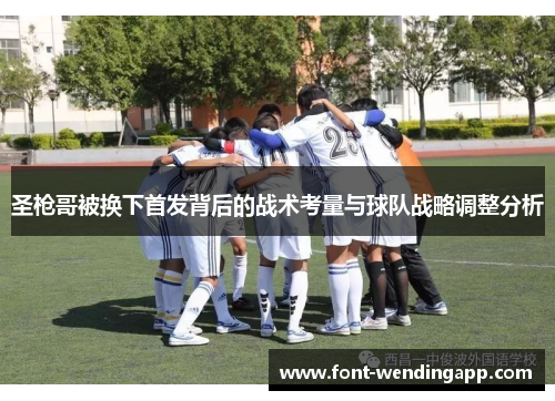圣枪哥被换下首发背后的战术考量与球队战略调整分析